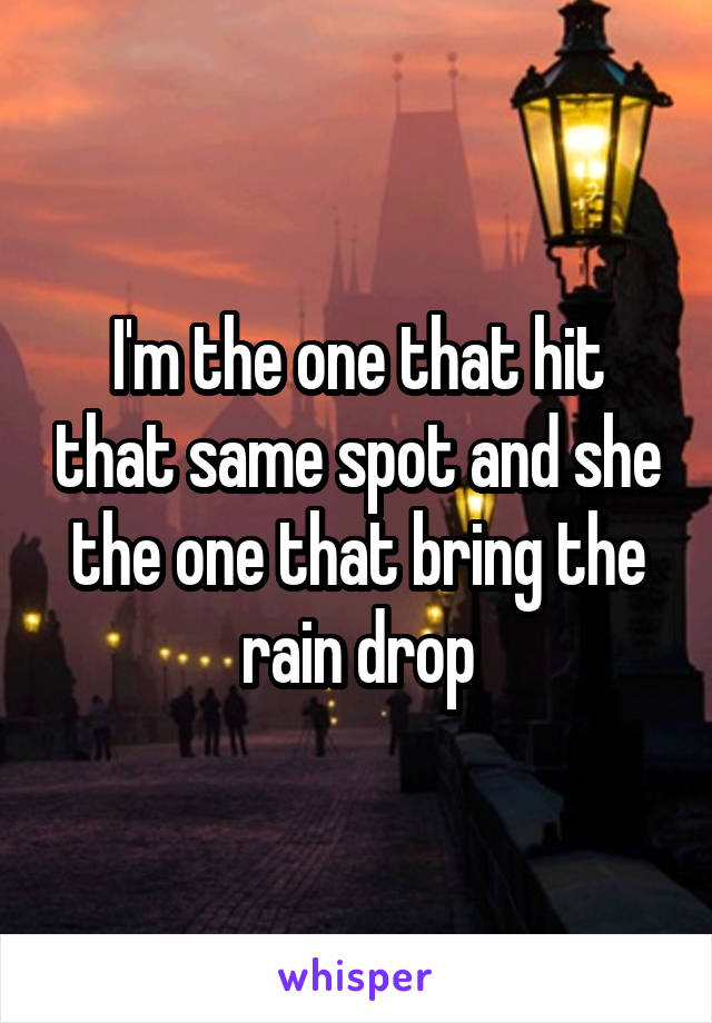 I'm the one that hit that same spot and she the one that bring the rain drop