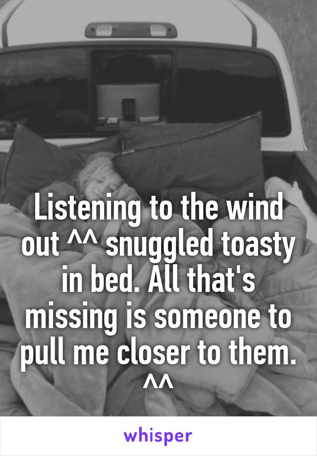 



Listening to the wind out ^^ snuggled toasty in bed. All that's missing is someone to pull me closer to them. ^^