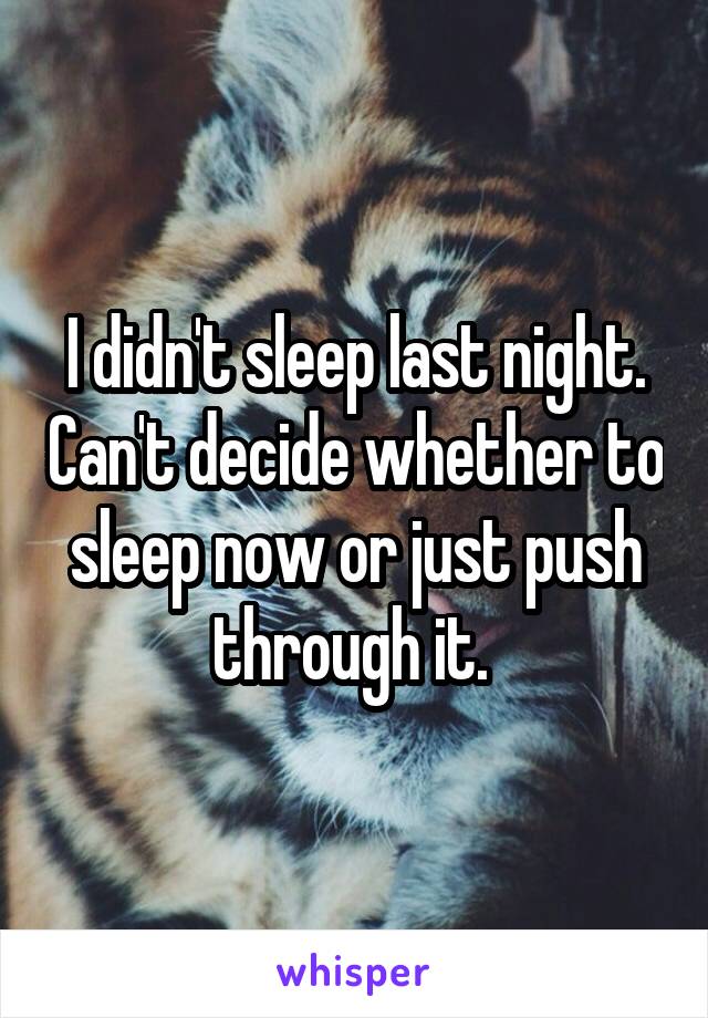 I didn't sleep last night. Can't decide whether to sleep now or just push through it. 