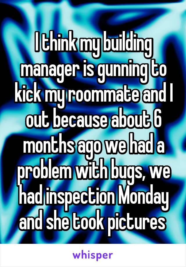 I think my building manager is gunning to kick my roommate and I out because about 6 months ago we had a problem with bugs, we had inspection Monday and she took pictures 