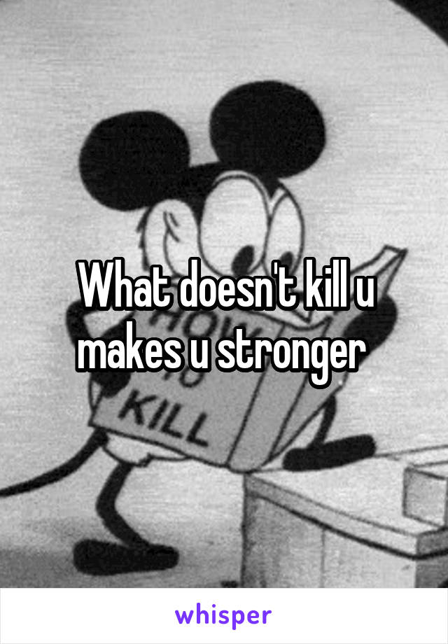 What doesn't kill u makes u stronger 