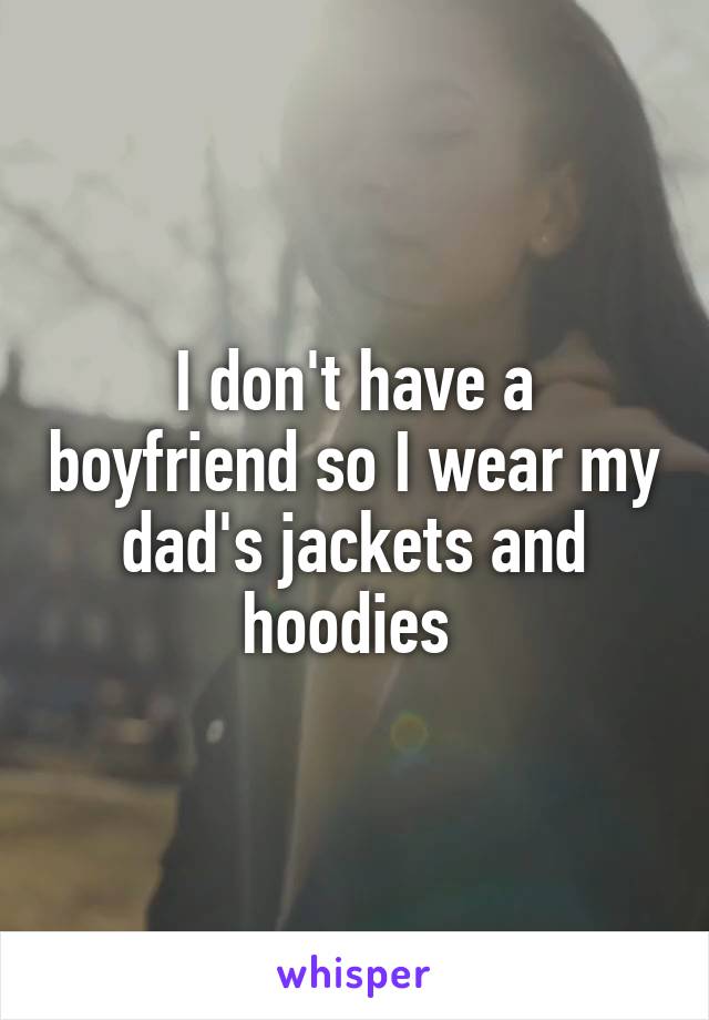 I don't have a boyfriend so I wear my dad's jackets and hoodies 