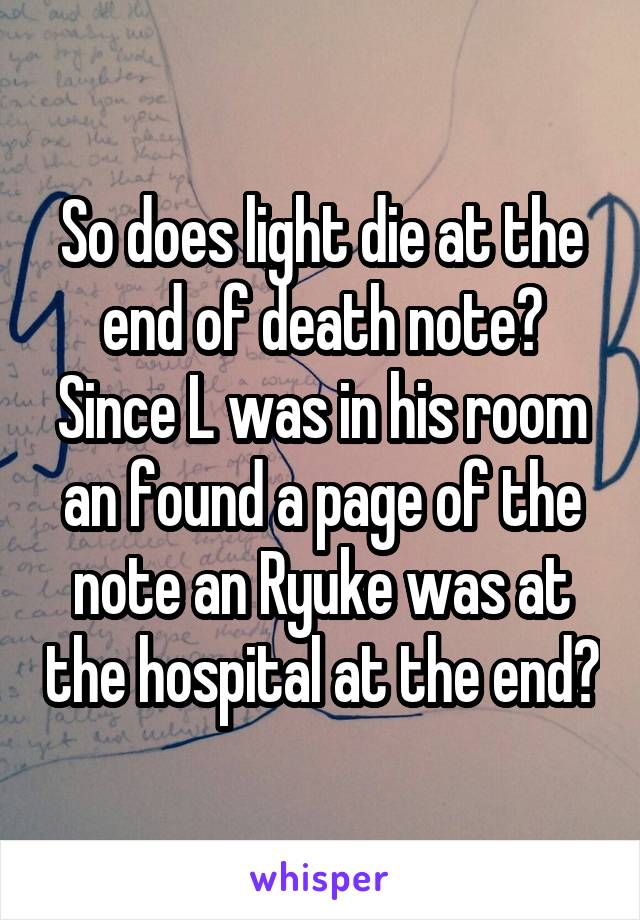 So does light die at the end of death note? Since L was in his room an found a page of the note an Ryuke was at the hospital at the end?