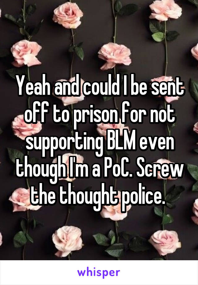 Yeah and could I be sent off to prison for not supporting BLM even though I'm a PoC. Screw the thought police. 