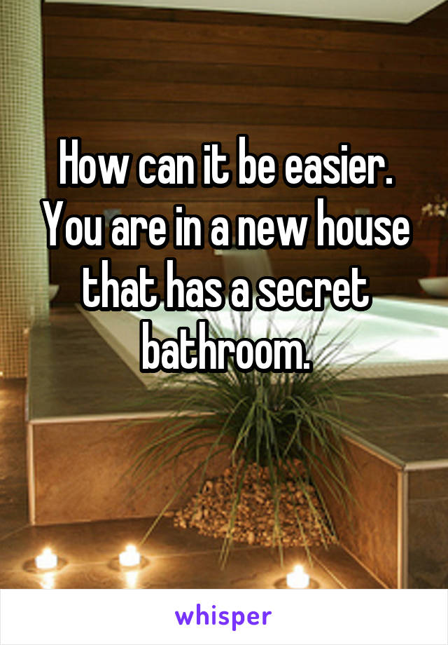 How can it be easier.
You are in a new house that has a secret bathroom.

