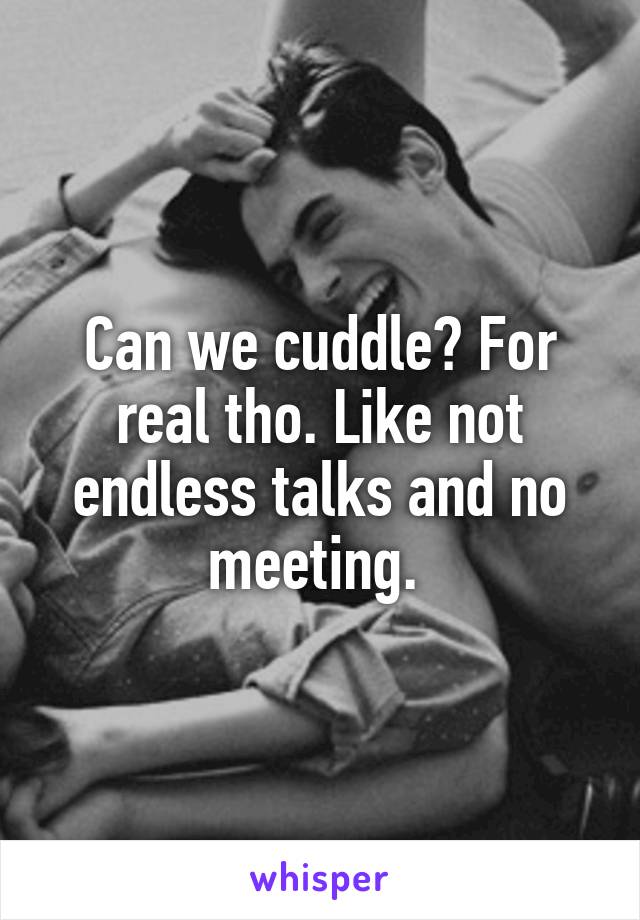 Can we cuddle? For real tho. Like not endless talks and no meeting. 