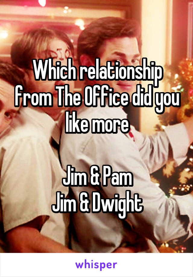 Which relationship from The Office did you like more

Jim & Pam
Jim & Dwight