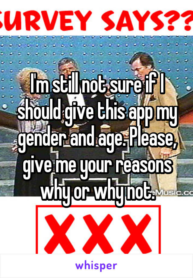 I'm still not sure if I should give this app my gender and age. Please, give me your reasons why or why not.