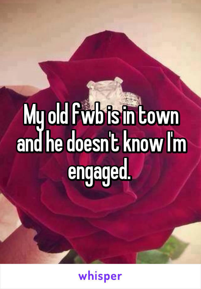 My old fwb is in town and he doesn't know I'm engaged. 