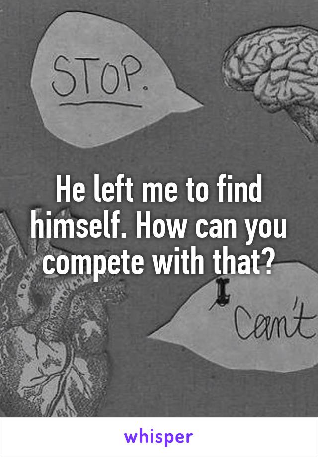 He left me to find himself. How can you compete with that?