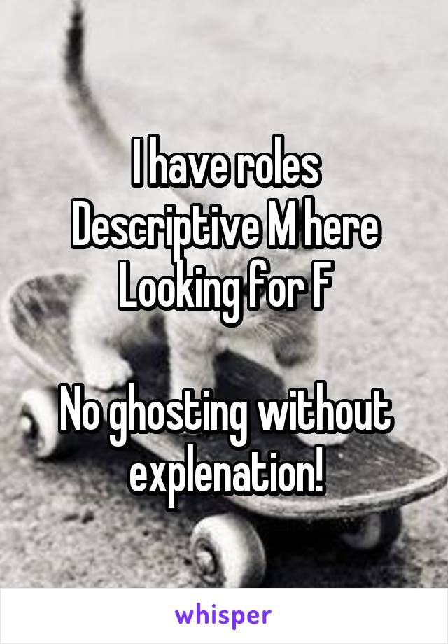 I have roles
Descriptive M here
Looking for F

No ghosting without explenation!