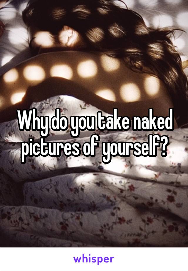 Why do you take naked pictures of yourself?