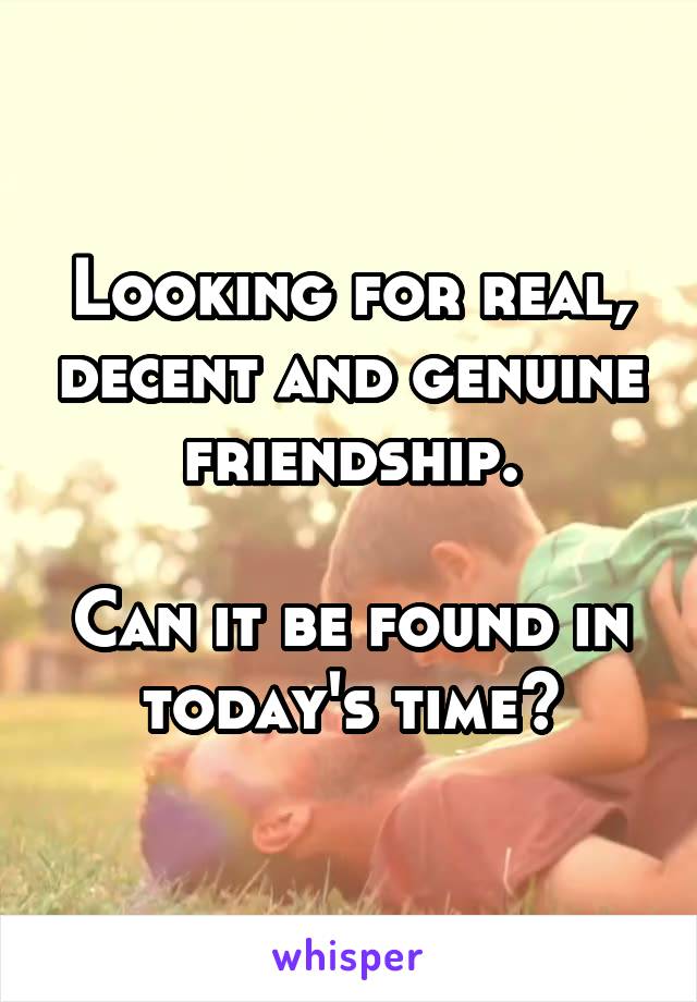 Looking for real, decent and genuine friendship.

Can it be found in today's time?
