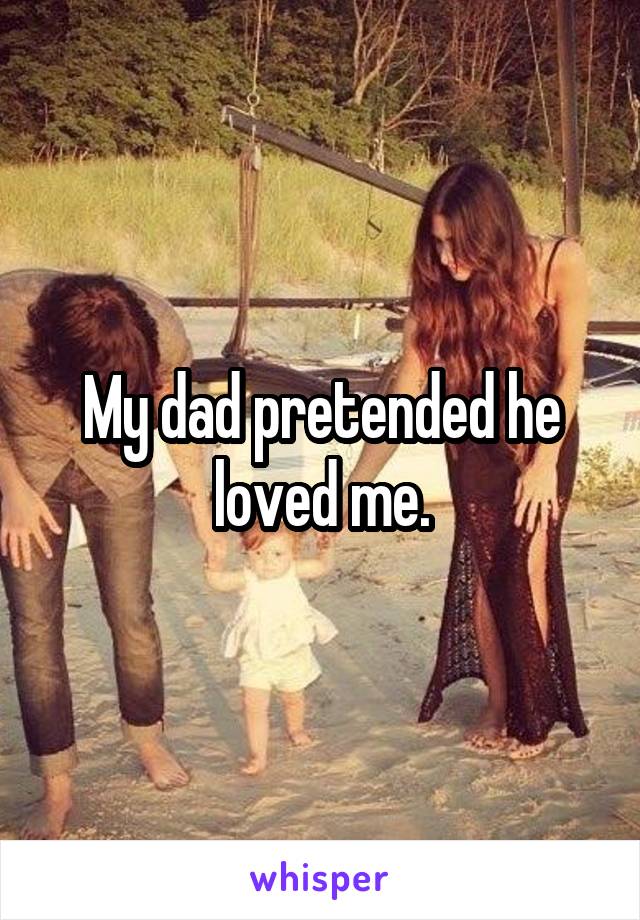 My dad pretended he loved me.