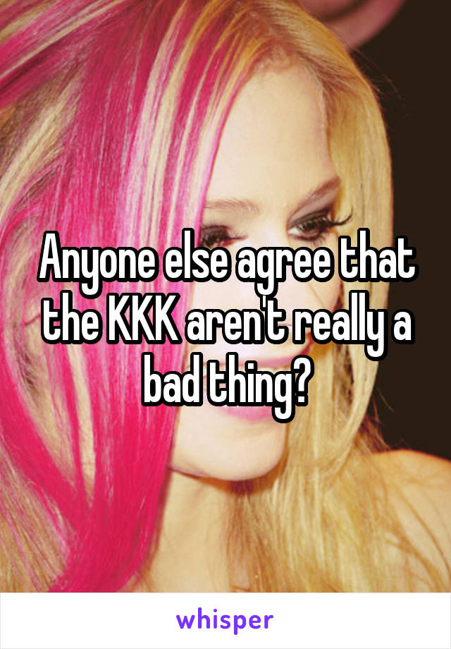 Anyone else agree that the KKK aren't really a bad thing?