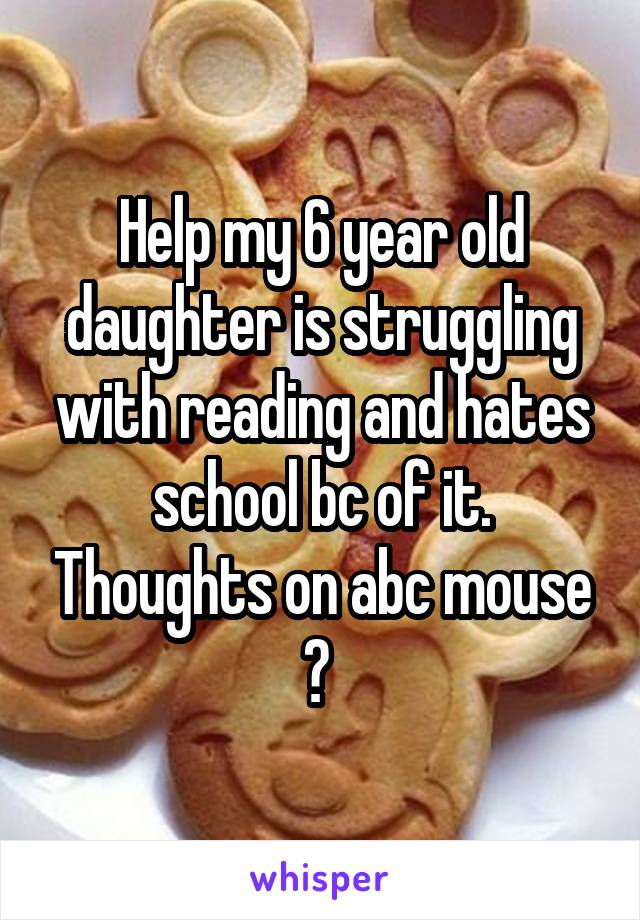 Help my 6 year old daughter is struggling with reading and hates school bc of it. Thoughts on abc mouse ? 