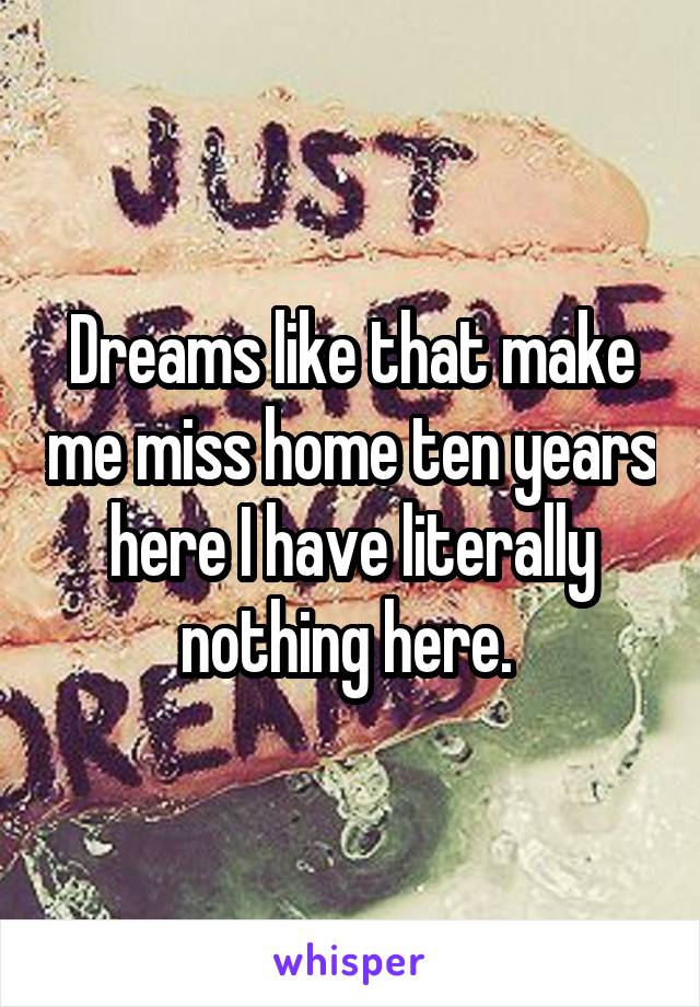 Dreams like that make me miss home ten years here I have literally nothing here. 