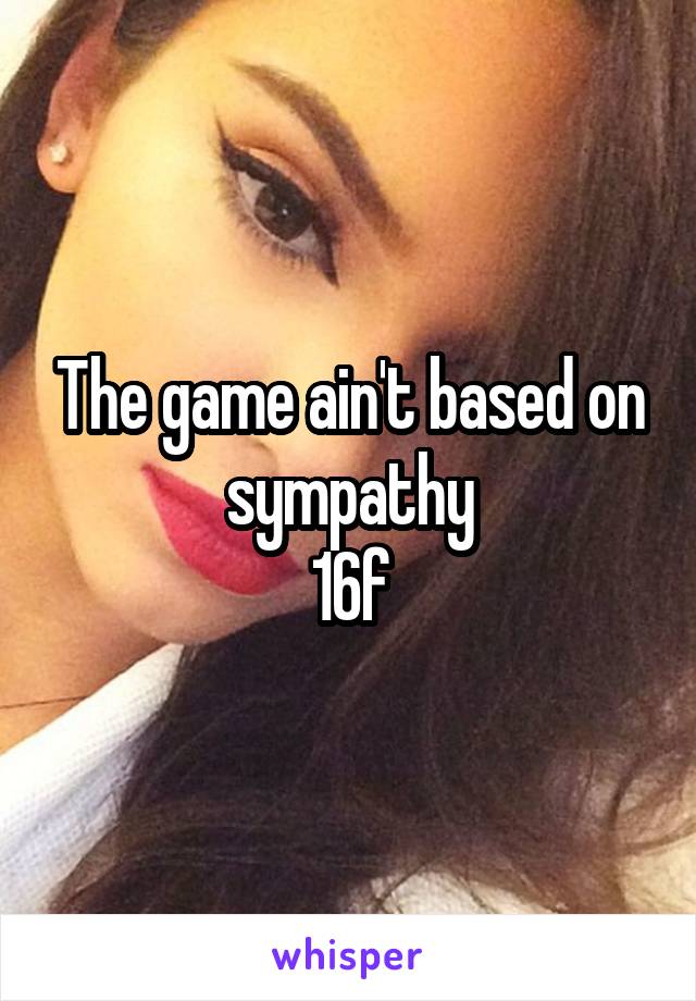 The game ain't based on sympathy
16f