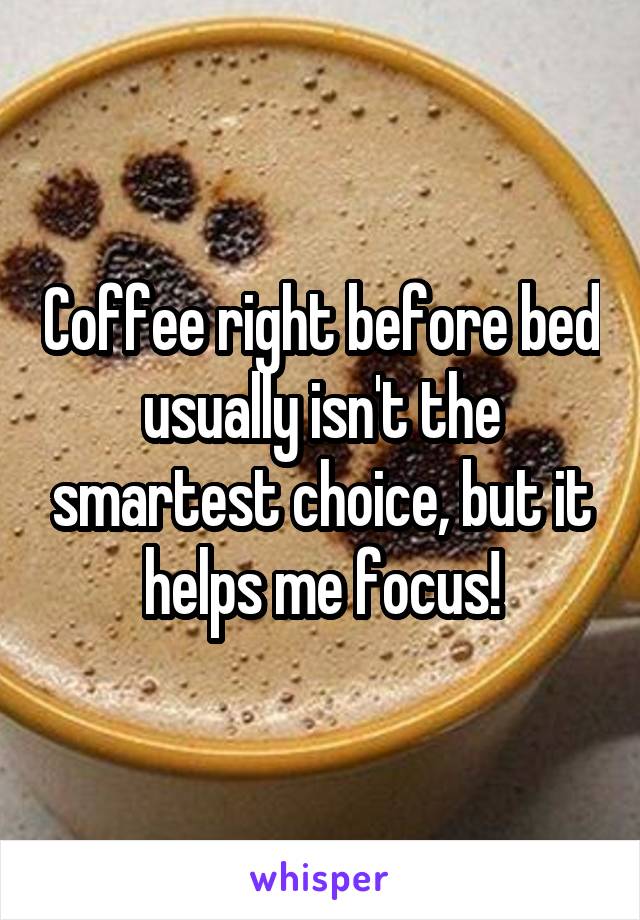 Coffee right before bed usually isn't the smartest choice, but it helps me focus!