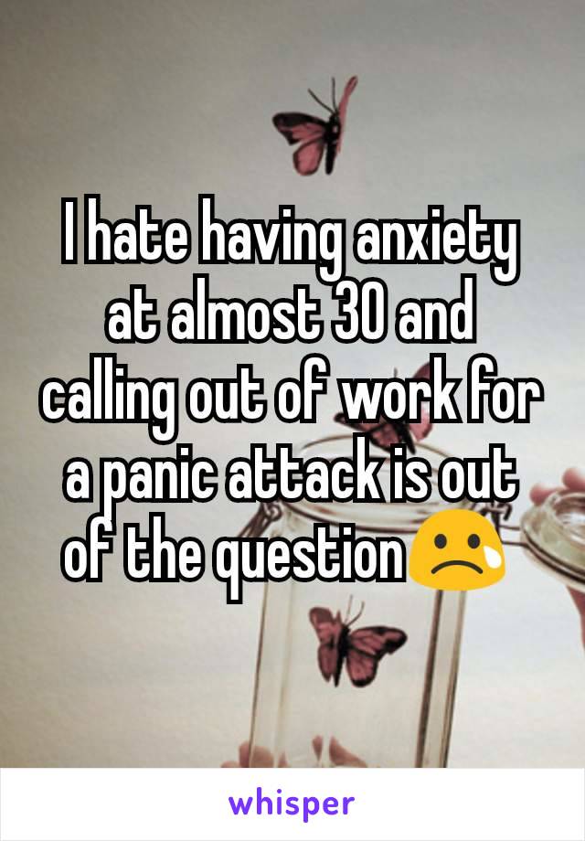 I hate having anxiety at almost 30 and calling out of work for a panic attack is out of the question😢 