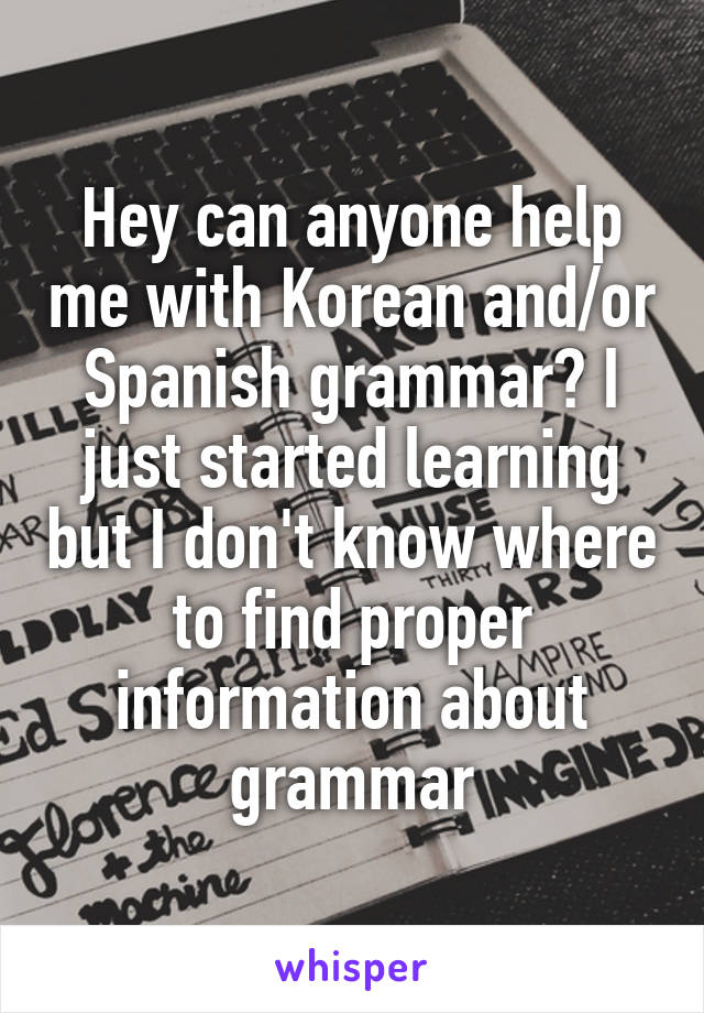 Hey can anyone help me with Korean and/or Spanish grammar? I just started learning but I don't know where to find proper information about grammar