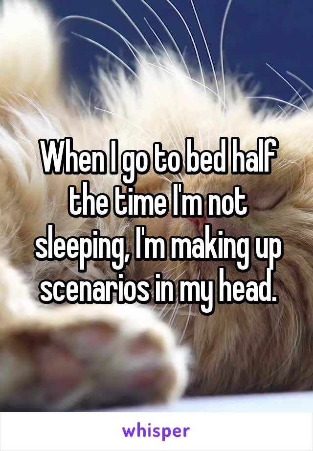 When I go to bed half the time I'm not sleeping, I'm making up scenarios in my head.