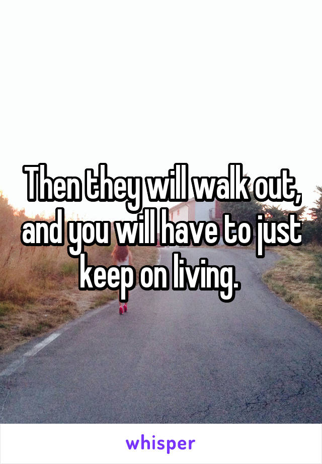 Then they will walk out, and you will have to just keep on living. 