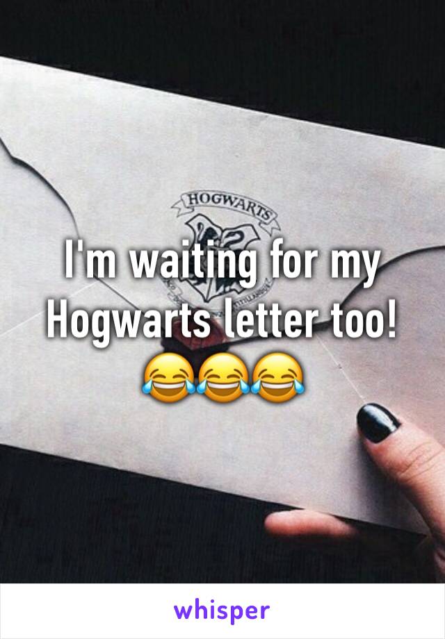 I'm waiting for my Hogwarts letter too! 😂😂😂