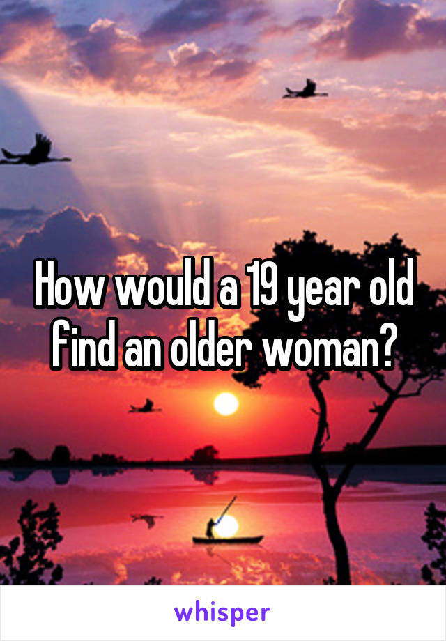 How would a 19 year old find an older woman?