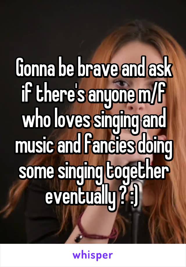 Gonna be brave and ask if there's anyone m/f who loves singing and music and fancies doing some singing together eventually ? :) 