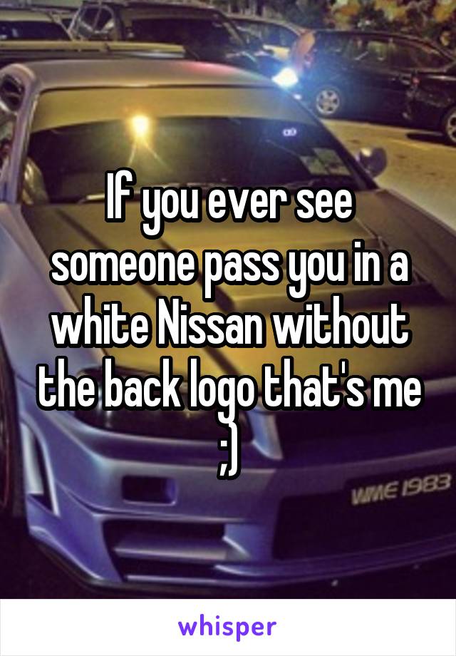 If you ever see someone pass you in a white Nissan without the back logo that's me ;)