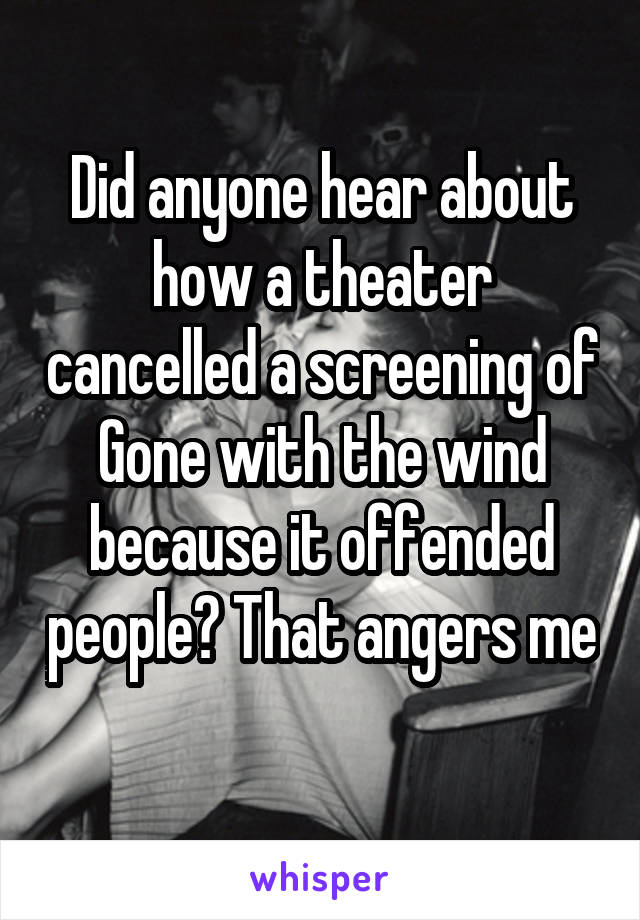 Did anyone hear about how a theater cancelled a screening of Gone with the wind because it offended people? That angers me 