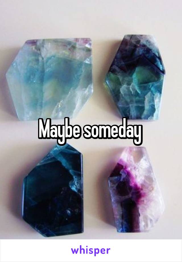 Maybe someday 