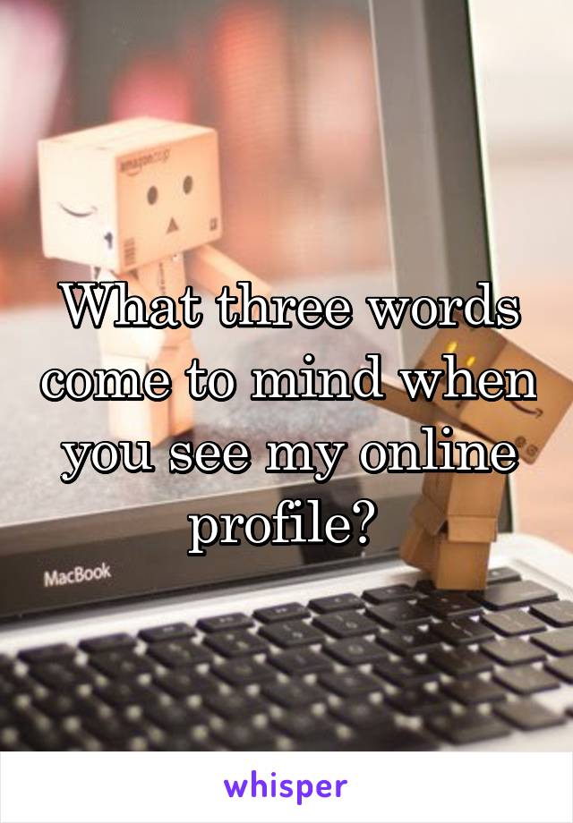 What three words come to mind when you see my online profile? 