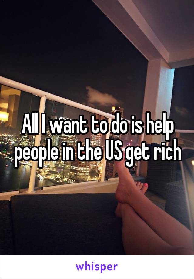 All I want to do is help people in the US get rich