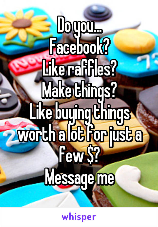 Do you...
Facebook?
Like raffles?
Make things?
Like buying things worth a lot for just a few $?
Message me
