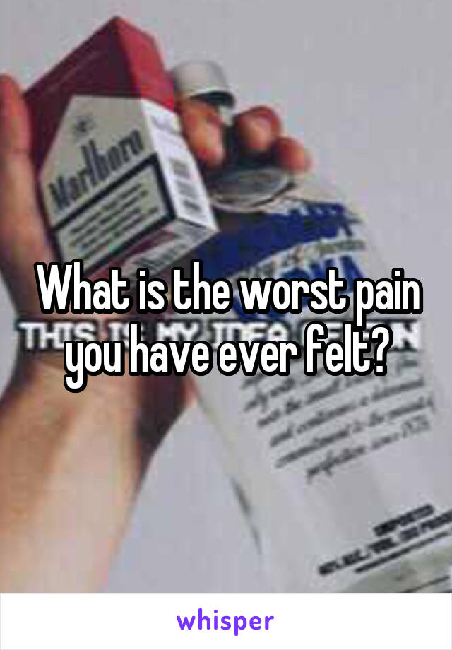 What is the worst pain you have ever felt?