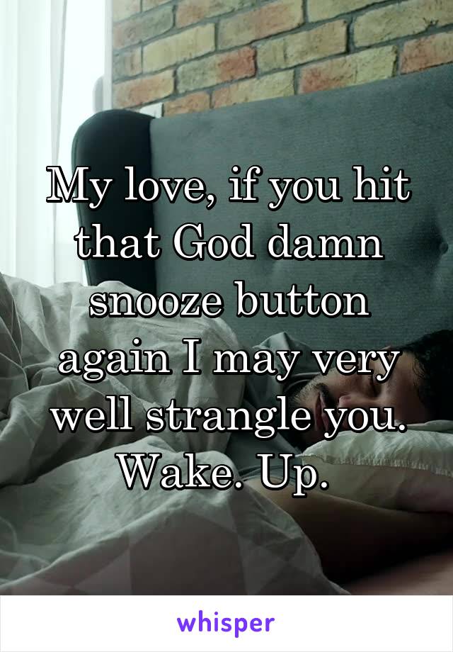 My love, if you hit that God damn snooze button again I may very well strangle you. Wake. Up. 