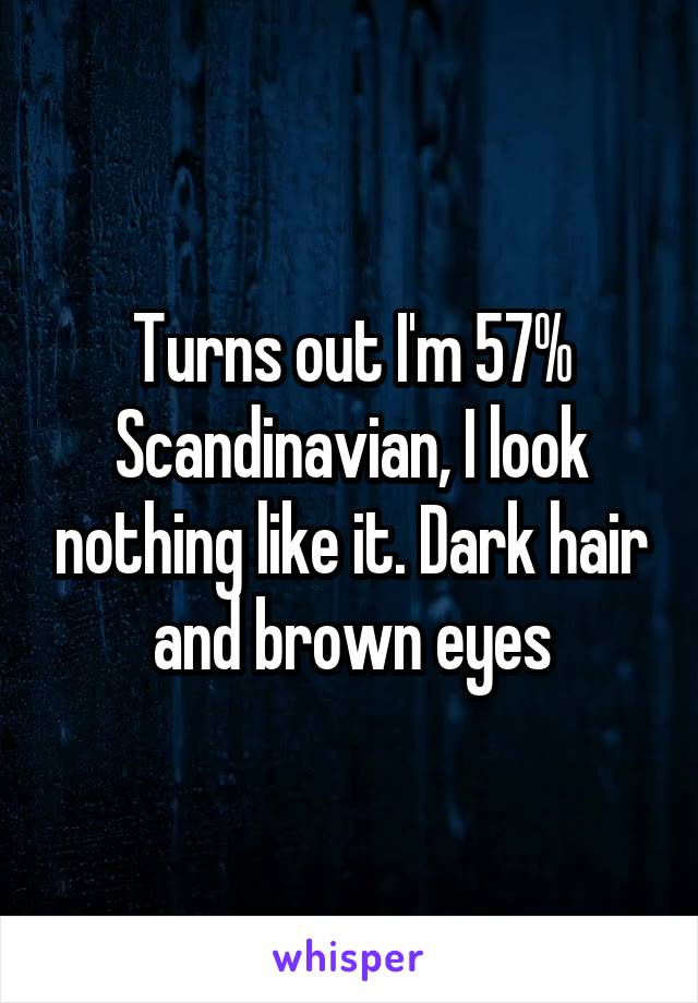 Turns out I'm 57% Scandinavian, I look nothing like it. Dark hair and brown eyes