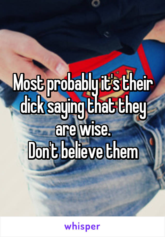Most probably it's their dick saying that they are wise.
Don't believe them