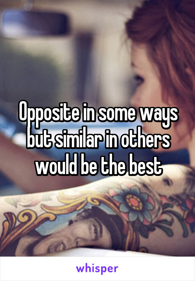 Opposite in some ways but similar in others would be the best
