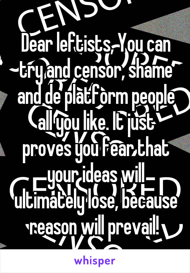 Dear leftists, You can try and censor, shame and de platform people all you like. It just proves you fear that your ideas will ultimately lose, because reason will prevail! 