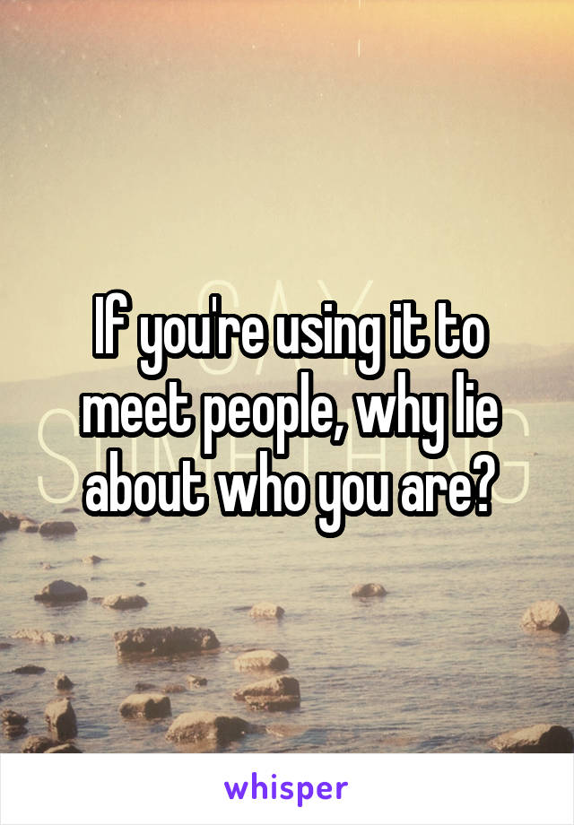 If you're using it to meet people, why lie about who you are?