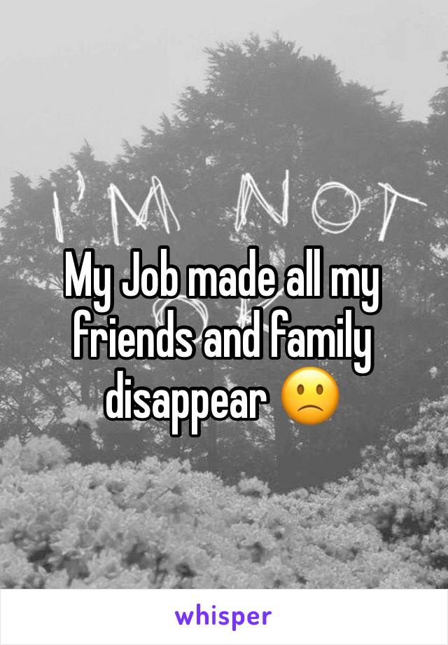 My Job made all my friends and family disappear 🙁