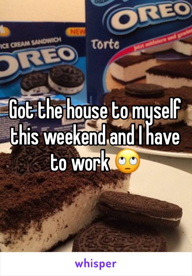 Got the house to myself this weekend and I have to work 🙄