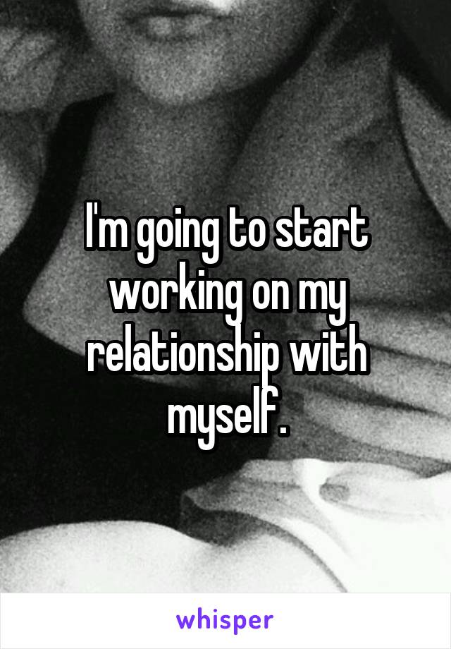 I'm going to start working on my relationship with myself.