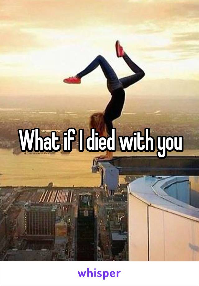 What if I died with you