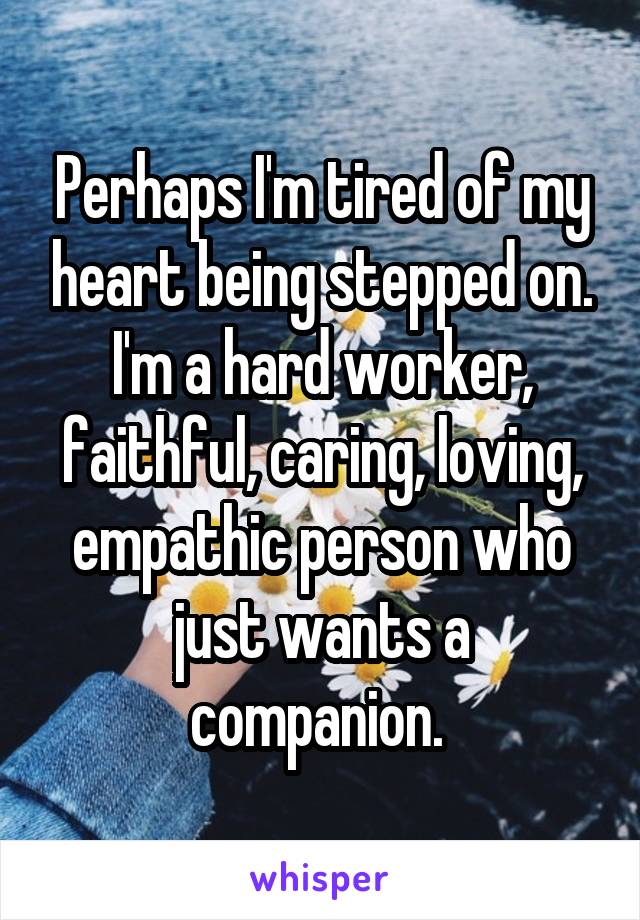 Perhaps I'm tired of my heart being stepped on. I'm a hard worker, faithful, caring, loving, empathic person who just wants a companion. 
