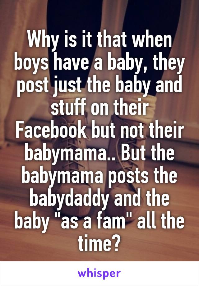Why is it that when boys have a baby, they post just the baby and stuff on their Facebook but not their babymama.. But the babymama posts the babydaddy and the baby "as a fam" all the time?