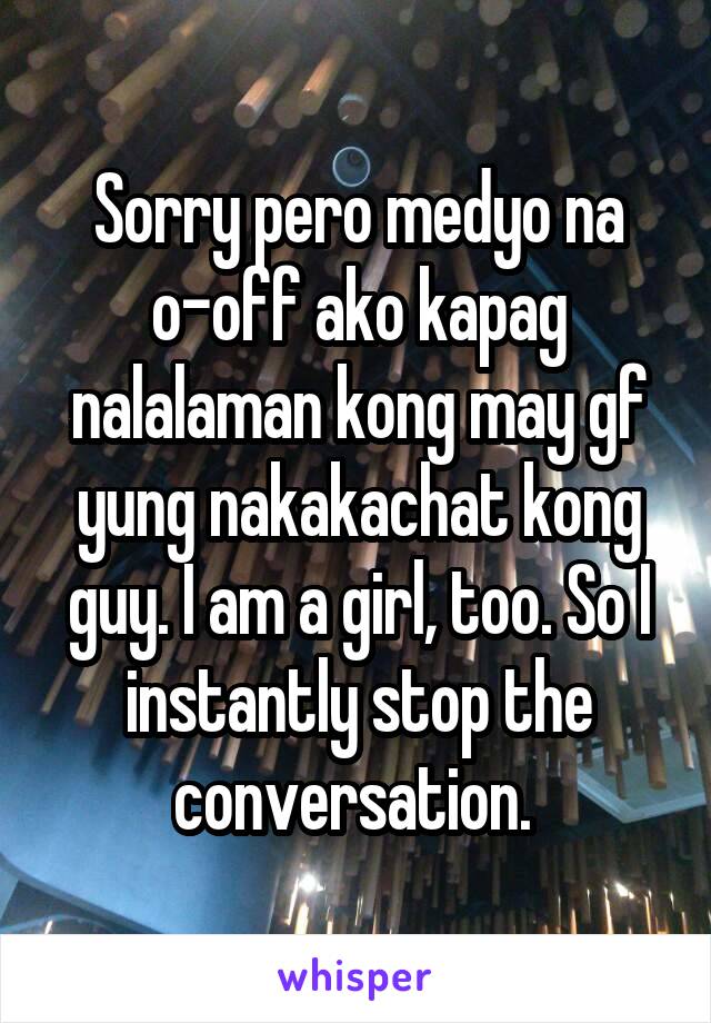 Sorry pero medyo na o-off ako kapag nalalaman kong may gf yung nakakachat kong guy. I am a girl, too. So I instantly stop the conversation. 